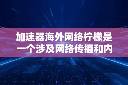 加速器海外网络柠檬是一个涉及网络传播和内容管理的术语,其含义可以分为以下几个部分 加速器海外网络柠檬是一个涉及网络传播和内容管理的术语,其含义可以分为以下几个部分