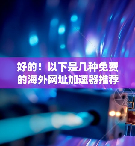 好的!以下是几种免费的海外网址加速器推荐,这些工具可以帮助你快速加载网页,但请注意,由于某些网站可能需要付费才能提供最全面的数据,所以最好在使用前进行测试和评估 好的!以下是几种免费的海外网址加速器推荐,这些工具可以帮助你快速加载网页,但请注意,由于某些网站可能需要付费才能提供最全面的数据,所以最好在使用前进行测试和评估
