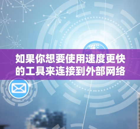 如果你想要使用速度更快的工具来连接到外部网络(如上外网)那么以下是一些推荐的加速器或工具,帮助你更高效地连接到外部网络 如果你想要使用速度更快的工具来连接到外部网络(如上外网)那么以下是一些推荐的加速器或工具,帮助你更高效地连接到外部网络