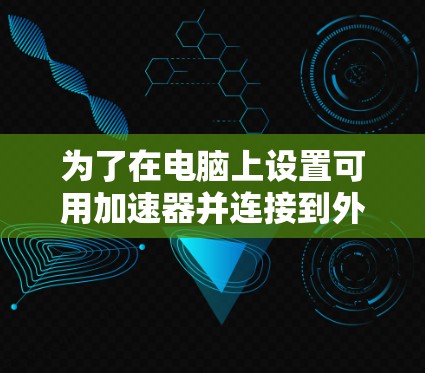 为了在电脑上设置可用加速器并连接到外网，您可以按照以下步骤操作