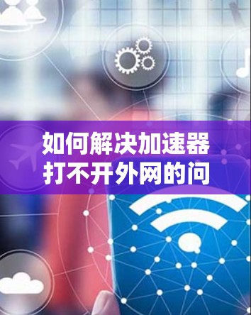 如何解决加速器打不开外网的问题 如何解决加速器打不开外网的问题