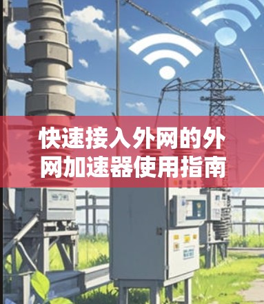 快速接入外网的外网加速器使用指南 快速接入外网的外网加速器使用指南