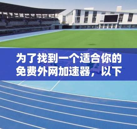 为了找到一个适合你的免费外网加速器,以下是一步步的建议 为了找到一个适合你的免费外网加速器,以下是一步步的建议
