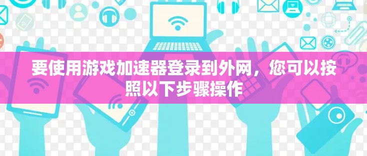 要使用游戏加速器登录到外网,您可以按照以下步骤操作 要使用游戏加速器登录到外网,您可以按照以下步骤操作