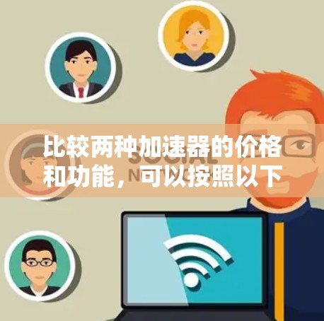 比较两种加速器的价格和功能,可以按照以下步骤进行分析 比较两种加速器的价格和功能,可以按照以下步骤进行分析
