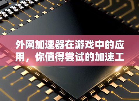 外网加速器在游戏中的应用，你值得尝试的加速工具