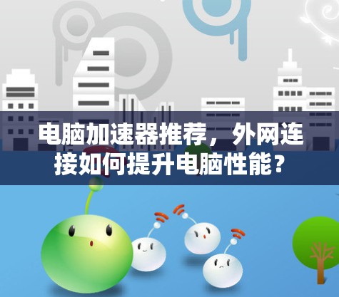 电脑加速器推荐，外网连接如何提升电脑性能？