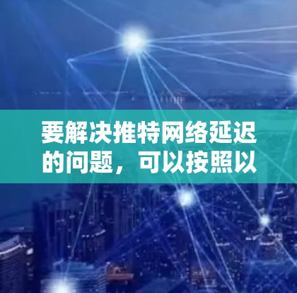 要解决推特网络延迟的问题，可以按照以下步骤操作