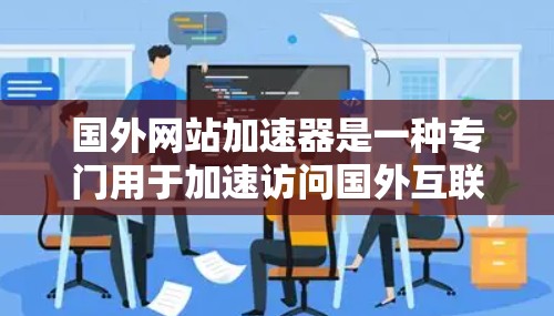 国外网站加速器是一种专门用于加速访问国外互联网网站的技术工具或应用程序，旨在提高网站加载速度、减少网络延迟和保护用户隐私。以下是一些常用的国外网站加速器及其功能