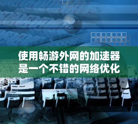 使用畅游外网的加速器是一个不错的网络优化工具，可以帮助你提升网络速度和减少延迟。以下是一个详细的步骤指南，帮助你有效使用畅游外网加速器